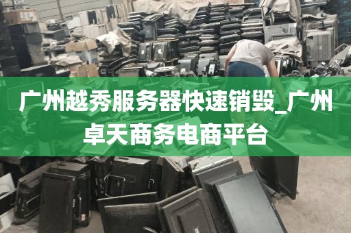 广州越秀服务器快速销毁_广州卓天商务电商平台