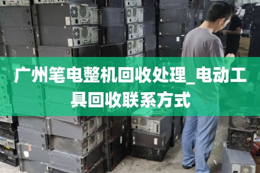 广州笔电整机回收处理_电动工具回收联系方式