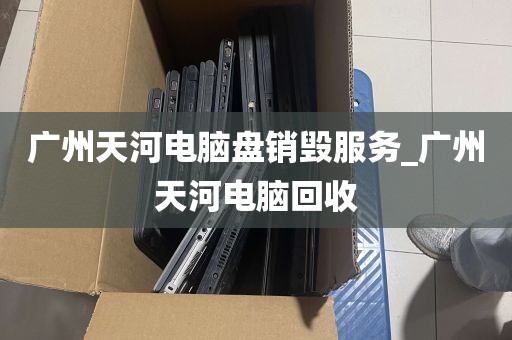 广州天河电脑盘销毁服务_广州天河电脑回收