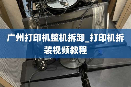 广州打印机整机拆卸_打印机拆装视频教程
