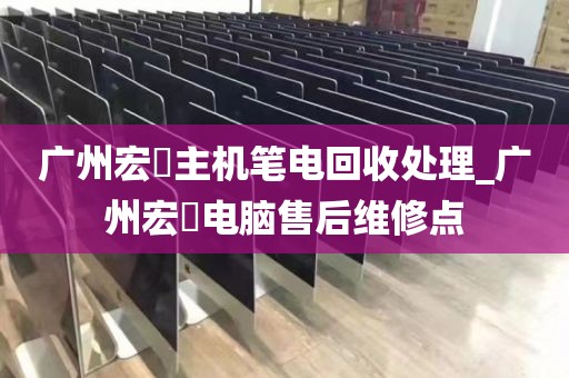 广州宏碁主机笔电回收处理_广州宏碁电脑售后维修点