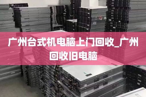 广州台式机电脑上门回收_广州回收旧电脑