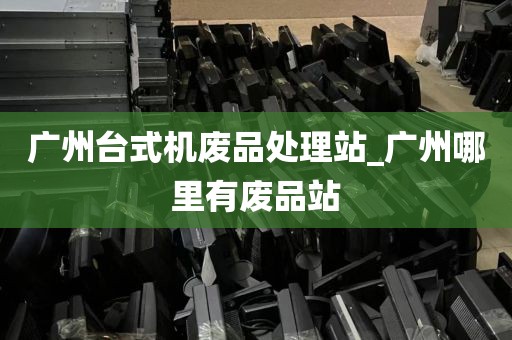 广州台式机废品处理站_广州哪里有废品站