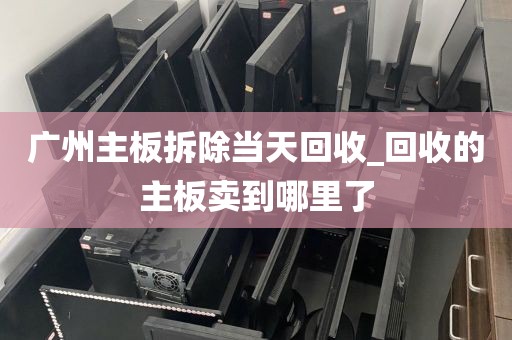广州主板拆除当天回收_回收的主板卖到哪里了