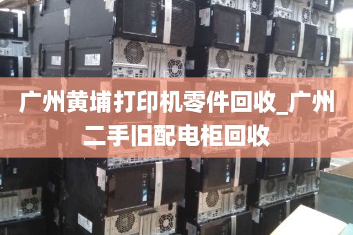 广州黄埔打印机零件回收_广州二手旧配电柜回收