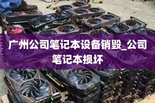 广州公司笔记本设备销毁_公司笔记本损坏