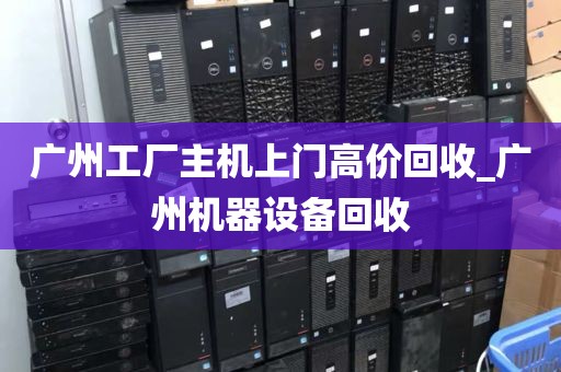 广州工厂主机上门高价回收_广州机器设备回收
