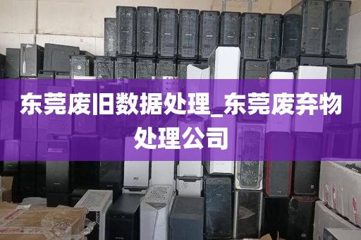 东莞废旧数据处理_东莞废弃物处理公司