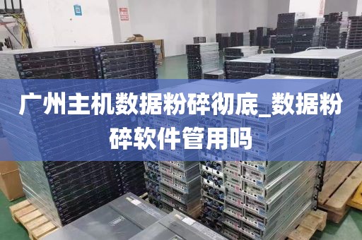 广州主机数据粉碎彻底_数据粉碎软件管用吗