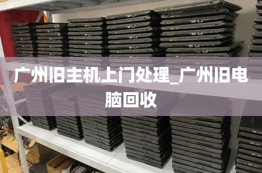广州旧主机上门处理_广州旧电脑回收