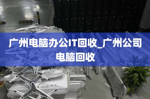 广州电脑办公IT回收_广州公司电脑回收