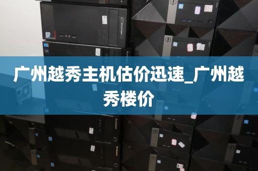 广州越秀主机估价迅速_广州越秀楼价