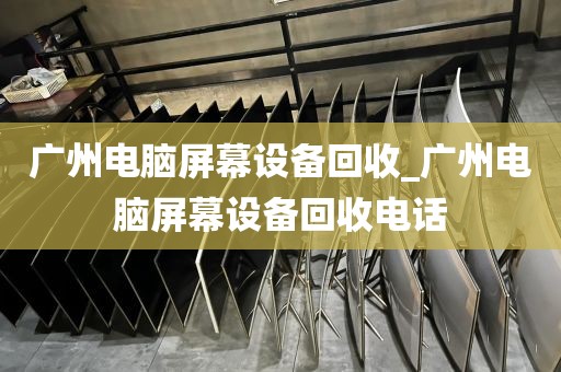 广州电脑屏幕设备回收_广州电脑屏幕设备回收电话