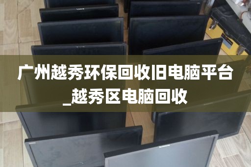 广州越秀环保回收旧电脑平台_越秀区电脑回收