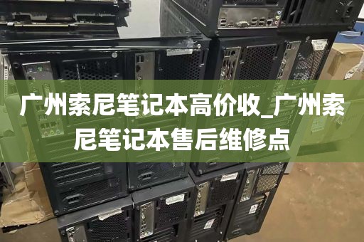 广州索尼笔记本高价收_广州索尼笔记本售后维修点