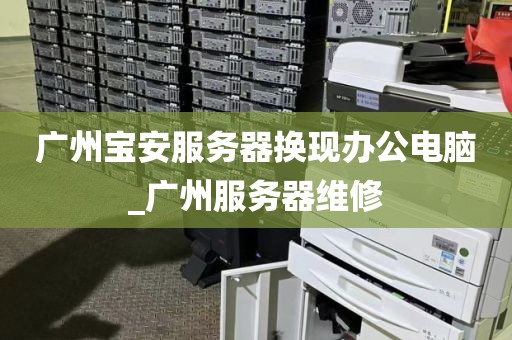 广州宝安服务器换现办公电脑_广州服务器维修