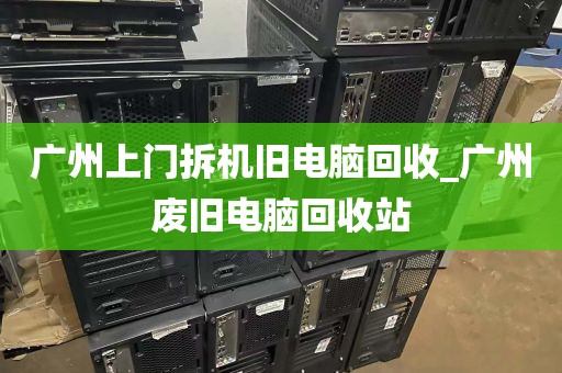 广州上门拆机旧电脑回收_广州废旧电脑回收站