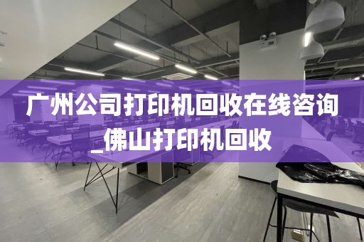 广州公司打印机回收在线咨询_佛山打印机回收