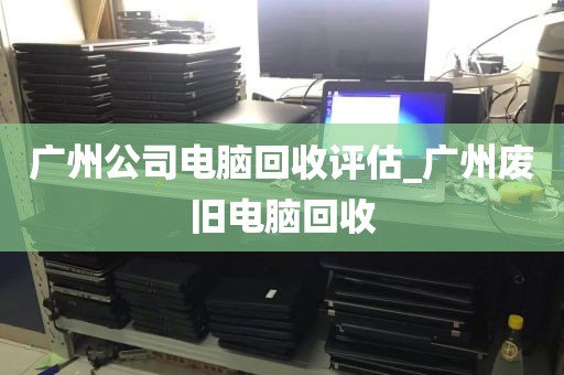 广州公司电脑回收评估_广州废旧电脑回收