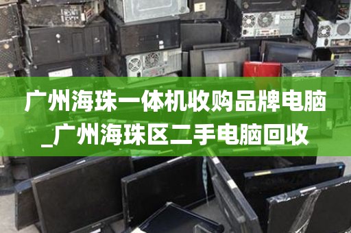 广州海珠一体机收购品牌电脑_广州海珠区二手电脑回收