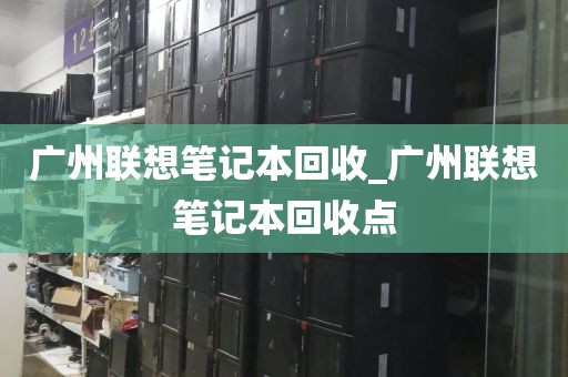 广州联想笔记本回收_广州联想笔记本回收点