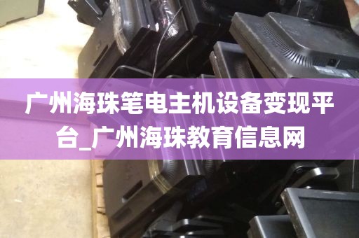 广州海珠笔电主机设备变现平台_广州海珠教育信息网