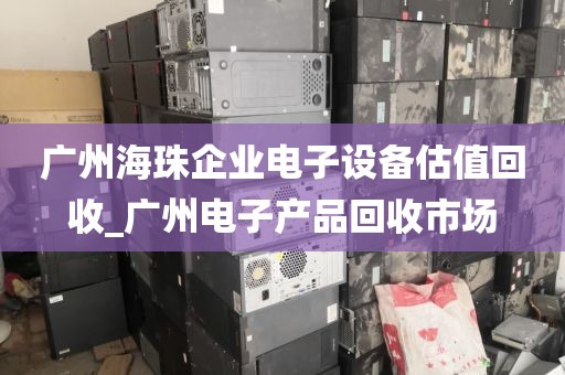 广州海珠企业电子设备估值回收_广州电子产品回收市场
