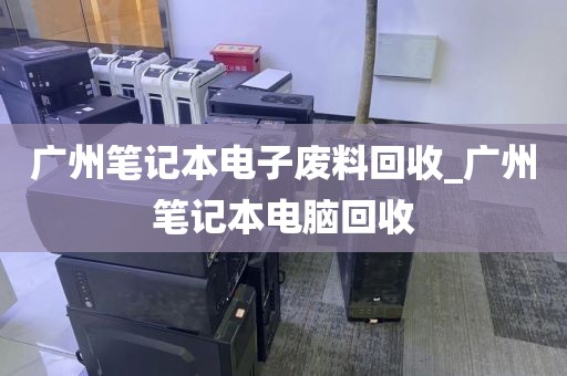 广州笔记本电子废料回收_广州笔记本电脑回收
