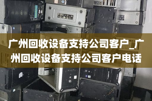 广州回收设备支持公司客户_广州回收设备支持公司客户电话