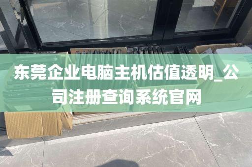 东莞企业电脑主机估值透明_公司注册查询系统官网