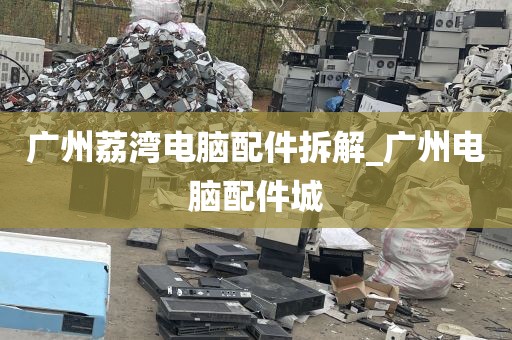 广州荔湾电脑配件拆解_广州电脑配件城
