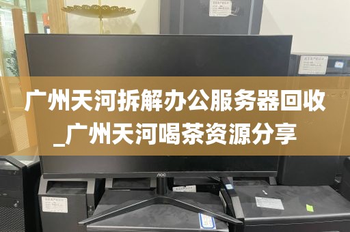 广州天河拆解办公服务器回收_广州天河喝茶资源分享