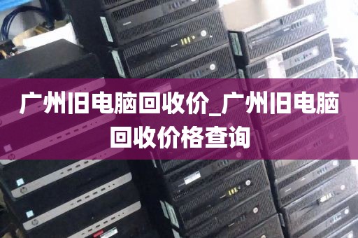 广州旧电脑回收价_广州旧电脑回收价格查询