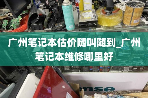 广州笔记本估价随叫随到_广州笔记本维修哪里好