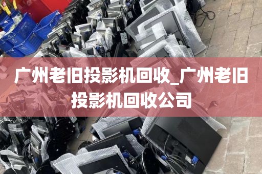 广州老旧投影机回收_广州老旧投影机回收公司