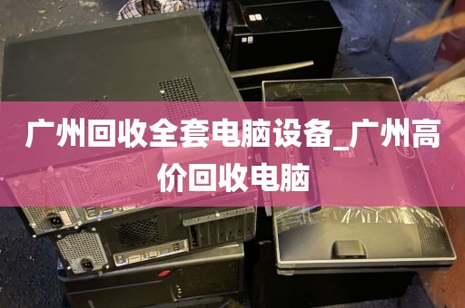 广州回收全套电脑设备_广州高价回收电脑