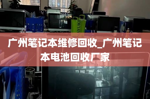广州笔记本维修回收_广州笔记本电池回收厂家