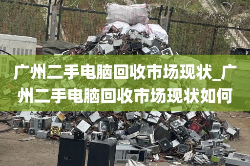 广州二手电脑回收市场现状_广州二手电脑回收市场现状如何