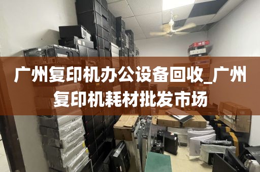 广州复印机办公设备回收_广州复印机耗材批发市场