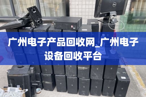 广州电子产品回收网_广州电子设备回收平台