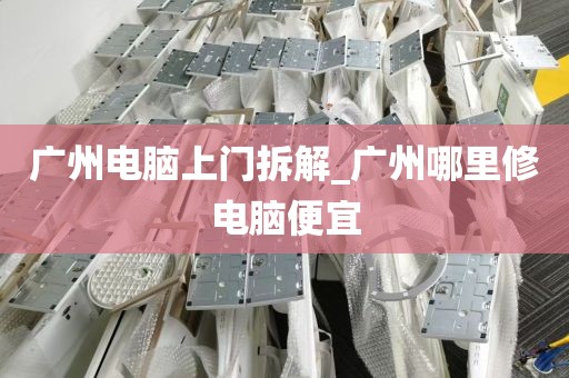 广州电脑上门拆解_广州哪里修电脑便宜