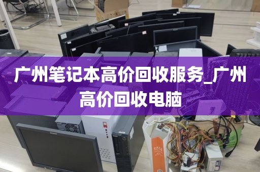 广州笔记本高价回收服务_广州高价回收电脑