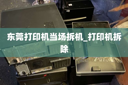 东莞打印机当场拆机_打印机拆除