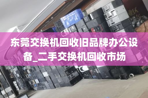 东莞交换机回收旧品牌办公设备_二手交换机回收市场