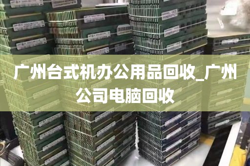 广州台式机办公用品回收_广州公司电脑回收