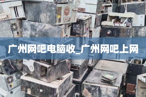广州网吧电脑收_广州网吧上网