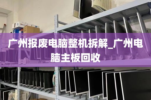 广州报废电脑整机拆解_广州电脑主板回收