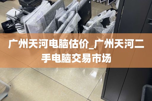 广州天河电脑估价_广州天河二手电脑交易市场