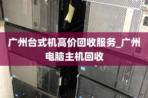 广州台式机高价回收服务_广州电脑主机回收