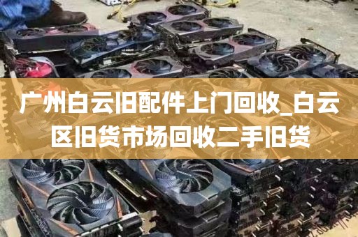广州白云旧配件上门回收_白云区旧货市场回收二手旧货